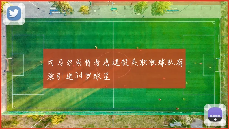 内马尔或将考虑退役美职联球队有意引进34岁球星