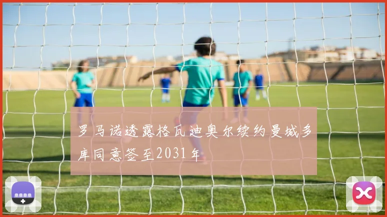 罗马诺透露格瓦迪奥尔续约曼城多库同意签至2031年