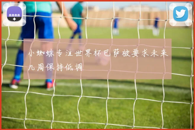 小蜘蛛专注世界杯巴萨被要求未来几周保持低调